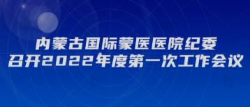 内蒙古国际蒙医医院纪委召开2022年度第一次工作会议