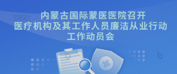 作动员 抓落实 促成效 | 内蒙古国际蒙医医院召开医疗机构及其工作人员廉洁从业行动工作动员会