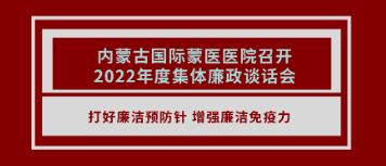 打好廉洁预防针 增强廉政免疫力 | 内蒙古国际蒙医医院召开2022年度集体廉政谈话会